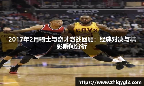 2017年2月骑士与奇才激战回顾：经典对决与精彩瞬间分析